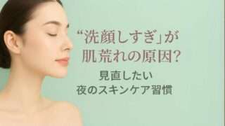 洗顔しすぎが肌荒れの原因？見直したい夜のスキンケア習慣