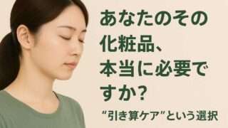 あなたのその化粧品、本当に必要ですか？“引き算ケア”という選択