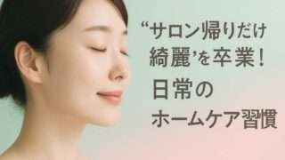 ”サロン帰りだけ綺麗”を卒業！ホームケアで肌の変化を長持ちさせる方法