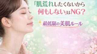肌荒れしたくないから何もしないはNG？最低限の美肌ルール